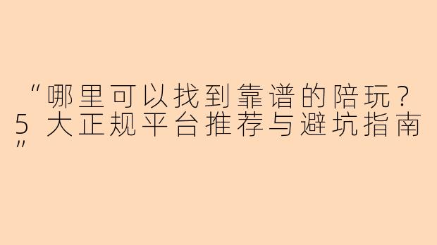 “哪里可以找到靠谱的陪玩？5大正规平台推荐与避坑指南”