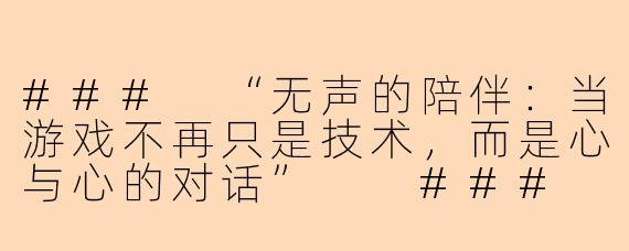###
“无声的陪伴：当游戏不再只是技术，而是心与心的对话”

###