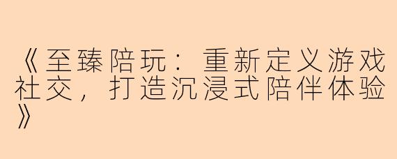 《至臻陪玩：重新定义游戏社交，打造沉浸式陪伴体验》