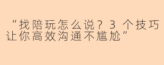 “找陪玩怎么说？3个技巧让你高效沟通不尴尬”