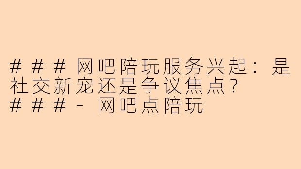 ###网吧陪玩服务兴起：是社交新宠还是争议焦点？

###-网吧点陪玩