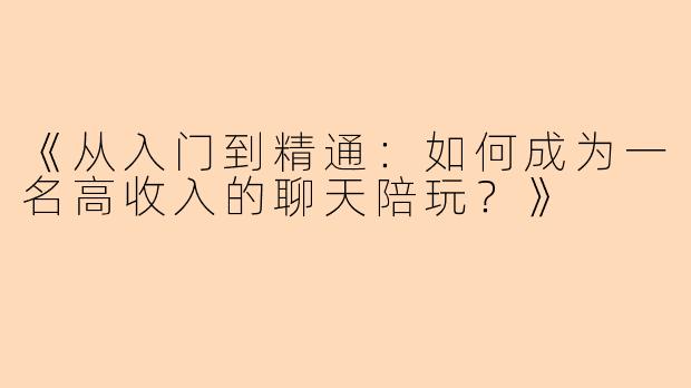 《从入门到精通：如何成为一名高收入的聊天陪玩？》