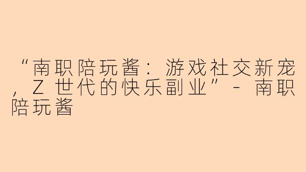 “南职陪玩酱：游戏社交新宠，Z世代的快乐副业”-南职陪玩酱