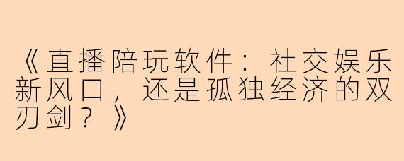 《直播陪玩软件：社交娱乐新风口，还是孤独经济的双刃剑？》