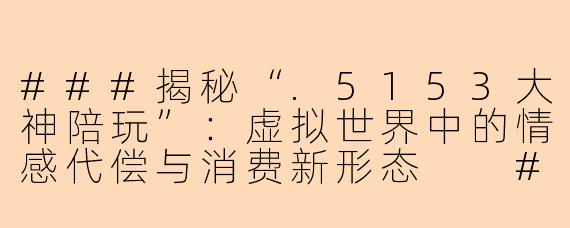 ###揭秘“.5153大神陪玩”：虚拟世界中的情感代偿与消费新形态

###