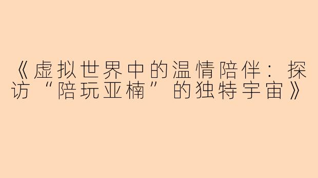 《虚拟世界中的温情陪伴：探访“陪玩亚楠”的独特宇宙》