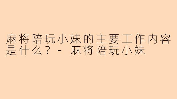 麻将陪玩小妹的主要工作内容是什么？-麻将陪玩小妹