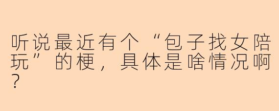 听说最近有个“包子找女陪玩”的梗，具体是啥情况啊？