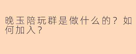 晚玉陪玩群是做什么的？如何加入？