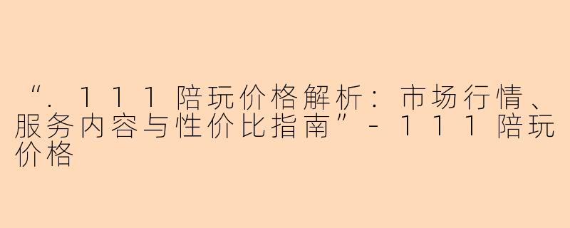 “.111陪玩价格解析：市场行情、服务内容与性价比指南”-111陪玩价格