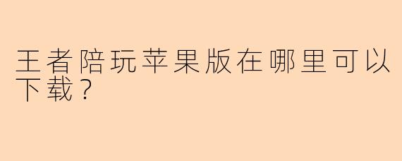 王者陪玩苹果版在哪里可以下载？