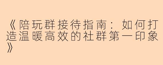《陪玩群接待指南：如何打造温暖高效的社群第一印象》