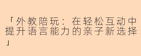 「外教陪玩：在轻松互动中提升语言能力的亲子新选择」
