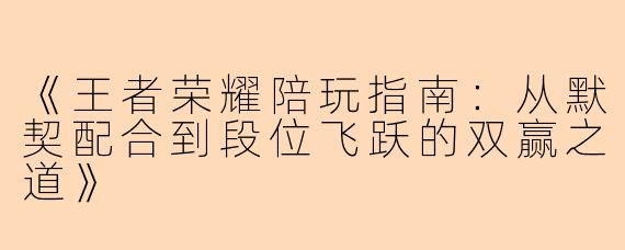 《王者荣耀陪玩指南：从默契配合到段位飞跃的双赢之道》
