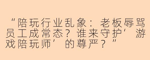“陪玩行业乱象：老板辱骂员工成常态？谁来守护‘游戏陪玩师’的尊严？”