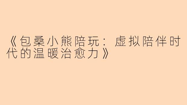 《包桑小熊陪玩：虚拟陪伴时代的温暖治愈力》