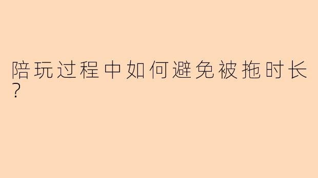陪玩过程中如何避免被拖时长？
