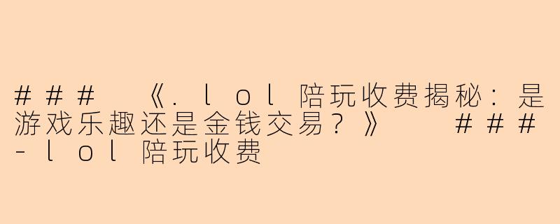 ###
《.lol陪玩收费揭秘：是游戏乐趣还是金钱交易？》

###-lol陪玩收费