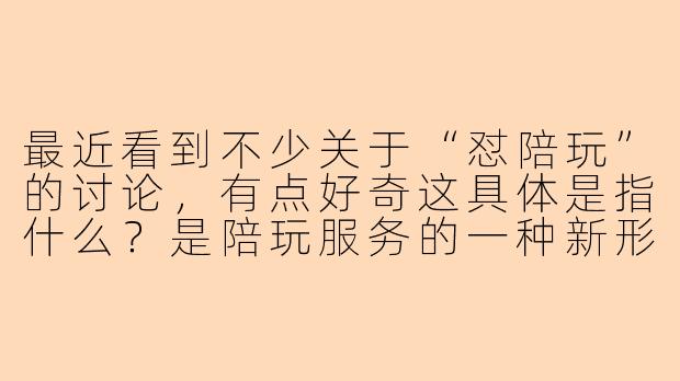 最近看到不少关于“怼陪玩”的讨论，有点好奇这具体是指什么？是陪玩服务的一种新形式吗？