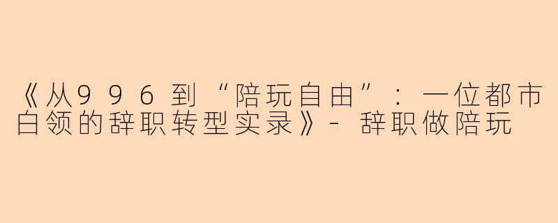 《从996到“陪玩自由”：一位都市白领的辞职转型实录》-辞职做陪玩