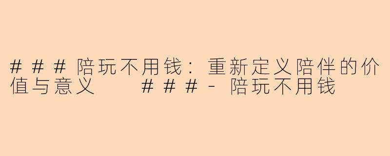 ###陪玩不用钱：重新定义陪伴的价值与意义

###-陪玩不用钱