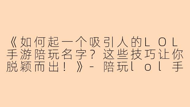 《如何起一个吸引人的LOL手游陪玩名字？这些技巧让你脱颖而出！》-陪玩lol手游名字