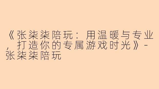《张柒柒陪玩：用温暖与专业，打造你的专属游戏时光》-张柒柒陪玩