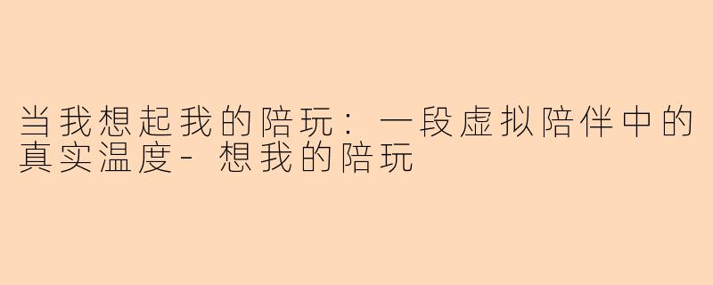 当我想起我的陪玩：一段虚拟陪伴中的真实温度-想我的陪玩