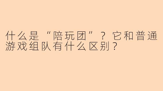 什么是“陪玩团”？它和普通游戏组队有什么区别？