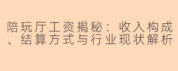 陪玩厅工资揭秘：收入构成、结算方式与行业现状解析
