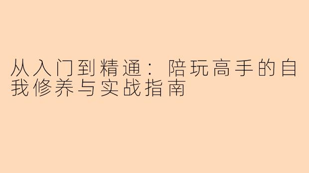 从入门到精通：陪玩高手的自我修养与实战指南