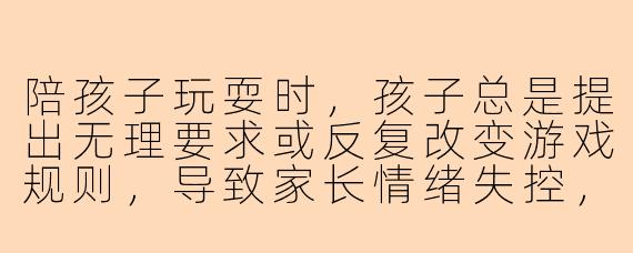 陪孩子玩耍时，孩子总是提出无理要求或反复改变游戏规则，导致家长情绪失控，该如何应对？