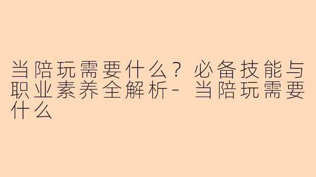 当陪玩需要什么？必备技能与职业素养全解析-当陪玩需要什么