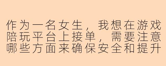 作为一名女生，我想在游戏陪玩平台上接单，需要注意哪些方面来确保安全和提升体验呢？