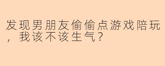 发现男朋友偷偷点游戏陪玩，我该不该生气？