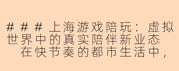 ###上海游戏陪玩：虚拟世界中的真实陪伴新业态

在快节奏的都市生活中，上海作为中国的经济与文化中心，不断孕育着新兴的行业形态。近年来，“游戏陪玩”这一新兴职业悄然崛起，成为连接虚拟游戏世界与现实社交需求的重要桥梁。上海的游戏陪玩产业不仅反映了年轻一代消费观念的转变，更展现了数字经济时代下灵活就业的创新模式。

####
“电竞之都的新兴陪伴：上海游戏陪玩行业如何重塑社交与娱乐”

####