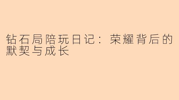 钻石局陪玩日记：荣耀背后的默契与成长