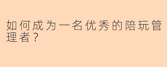 如何成为一名优秀的陪玩管理者？