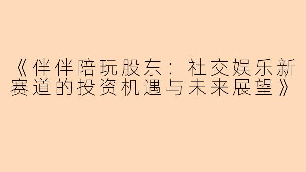《伴伴陪玩股东：社交娱乐新赛道的投资机遇与未来展望》