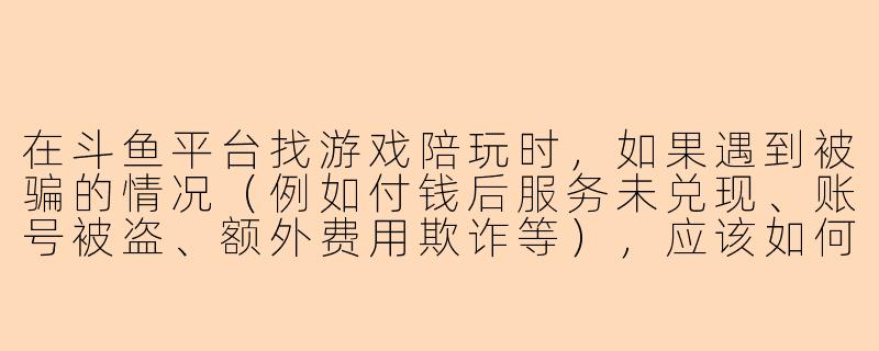在斗鱼平台找游戏陪玩时，如果遇到被骗的情况（例如付钱后服务未兑现、账号被盗、额外费用欺诈等），应该如何处理和维权？-斗鱼陪玩被骗
