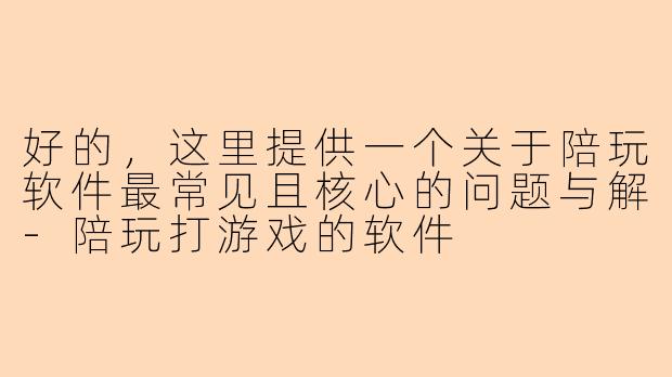 好的，这里提供一个关于陪玩软件最常见且核心的问题与解-陪玩打游戏的软件