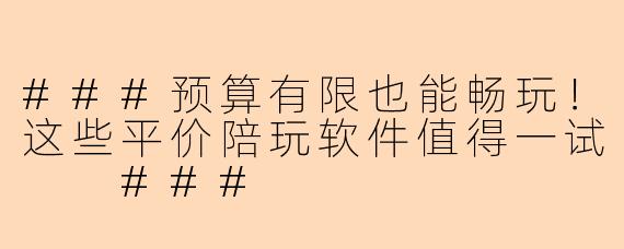 ###预算有限也能畅玩！这些平价陪玩软件值得一试

###