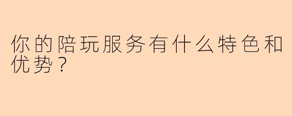 你的陪玩服务有什么特色和优势？
