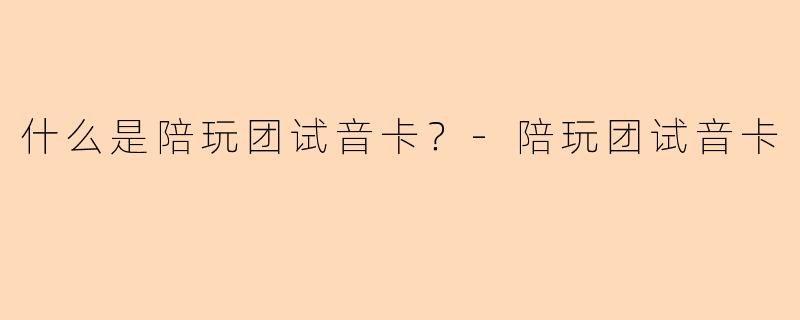 什么是陪玩团试音卡？