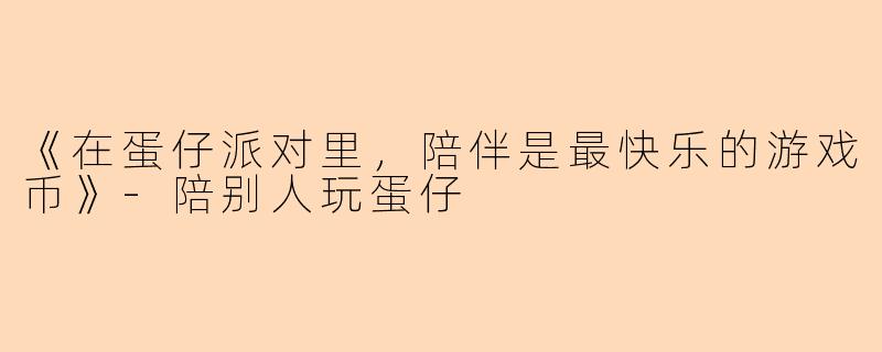 《在蛋仔派对里，陪伴是最快乐的游戏币》-陪别人玩蛋仔