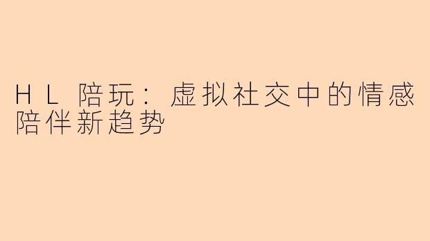 HL陪玩：虚拟社交中的情感陪伴新趋势