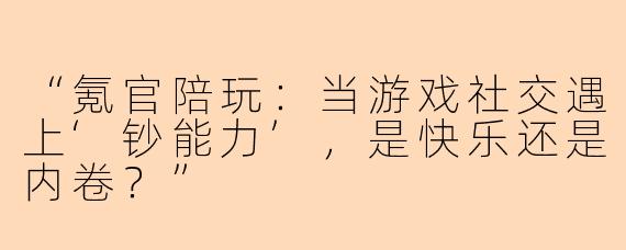 “氪官陪玩：当游戏社交遇上‘钞能力’，是快乐还是内卷？”
