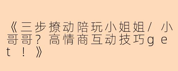 《三步撩动陪玩小姐姐/小哥哥？高情商互动技巧get！》