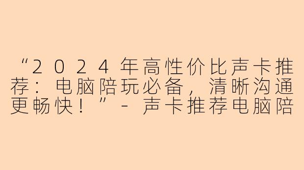 “2024年高性价比声卡推荐：电脑陪玩必备，清晰沟通更畅快！”-声卡推荐电脑陪玩