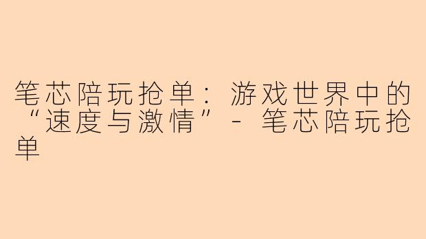 笔芯陪玩抢单：游戏世界中的“速度与激情”-笔芯陪玩抢单